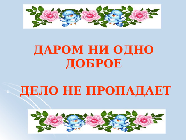 ДАРОМ НИ ОДНО ДОБРОЕ   ДЕЛО НЕ ПРОПАДАЕТ 