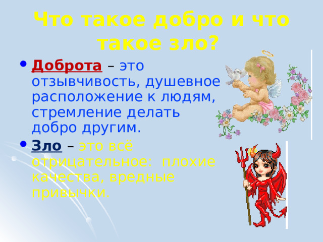 Что такое добро и что такое зло?  Доброта  – это отзывчивость, душевное расположение к людям, стремление делать добро другим. Зло – это всё отрицательное: плохие качества, вредные привычки. 