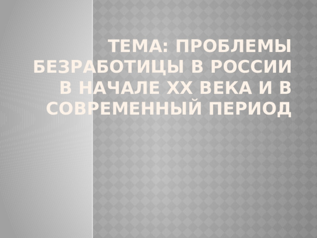 Тема: Проблемы безработицы в россии в начале xx века и в современный период 