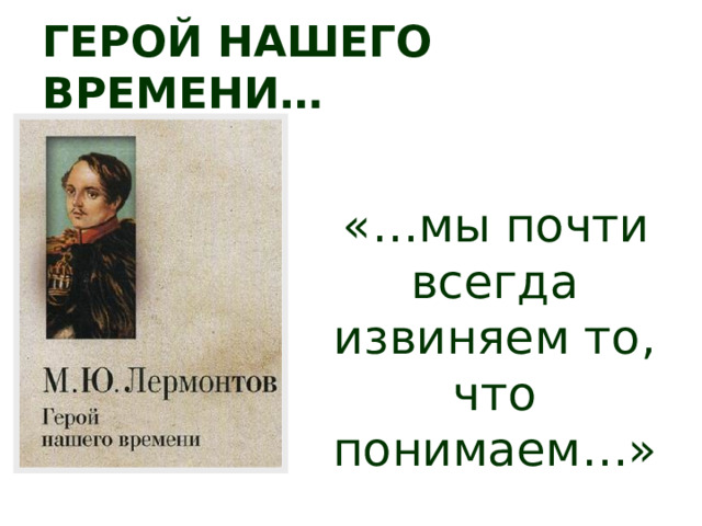 Герой нашего времени…  «…мы почти всегда извиняем то, что понимаем…» 