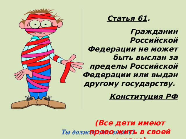 Статья 61 . Гражданин Российской Федерации не может быть выслан за пределы Российской Федерации или выдан другому государству. Конституция РФ  (Все дети имеют право жить в своей стране)  