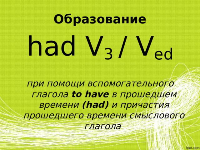 Образование had V 3  /  V ed  при помощи вспомогательного глагола to have в прошедшем времени ( had)  и причастия прошедшего времени смыслового глагола  