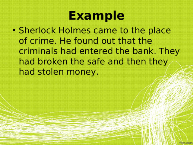 Example Sherlock Holmes came to the place of crime. He found out that the criminals had entered the bank. They had broken the safe and then they had stolen money. 