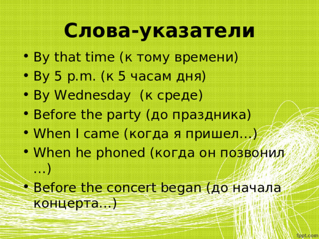 Слова-указатели By that time (к тому времени) By 5 p.m. (к 5 часам дня) By Wednesday (к среде) Before the party (до праздника) When I came (когда я пришел…) When he phoned (когда он позвонил …) Before the concert began (до начала концерта…) 