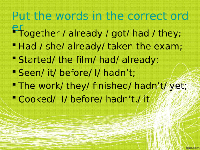 Put the words in the correct order Together / already / got/ had / they; Had / she/ already/ taken the exam; Started/ the film/ had/ already; Seen/ it/ before/ I/ hadn’t; The work/ they/ finished/ hadn’t/ yet; Cooked/ I/ before/ hadn’t./ it 