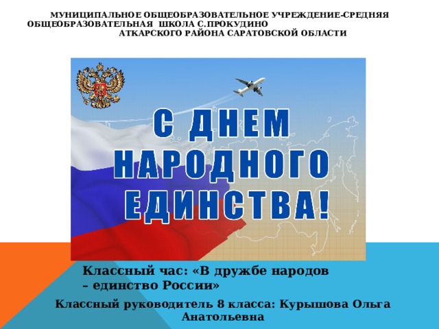 Муниципальное общеобразовательное учреждение-средняя общеобразовательная школа с.Прокудино Аткарского района Саратовской области    Классный час: «В дружбе народов – единство России» Классный руководитель 8 класса: Курышова Ольга Анатольевна 