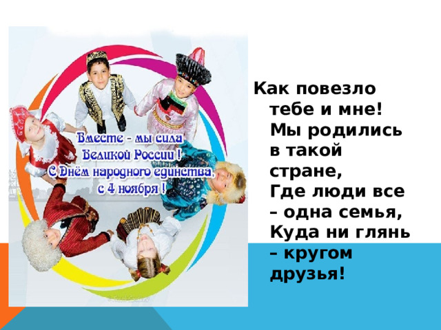 Как повезло тебе и мне!  Мы родились в такой стране,  Где люди все – одна семья,  Куда ни глянь – кругом друзья!  