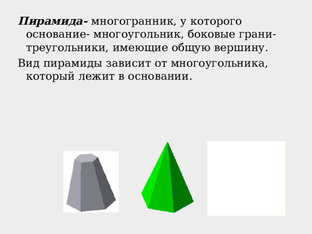 Пирамида- многогранник, у которого основание- многоугольник, боковые грани- треугольники, имеющие общую вершину. Вид пирамиды зависит от многоугольника, который лежит в основании. 