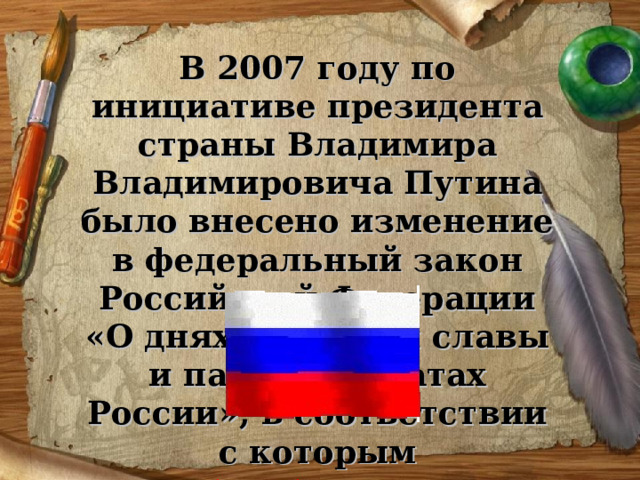 В 2007 году по инициативе президента страны Владимира Владимировича Путина было внесено изменение в федеральный закон Российской Федерации «О днях воинской славы и памятных датах России», в соответствии с которым  9 декабря был установлен Днём памяти Героев Отечества.  