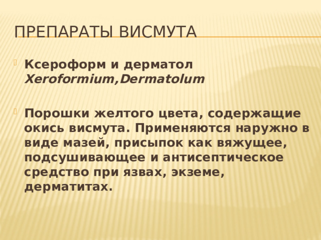 Препараты висмута Ксероформ и дерматол Xeroformium,Dermatolum    Порошки желтого цвета, содержащие окись висмута. Применяются наружно в виде мазей, присыпок как вяжущее, подсушивающее и антисептическое средство при язвах, экземе, дерматитах.   