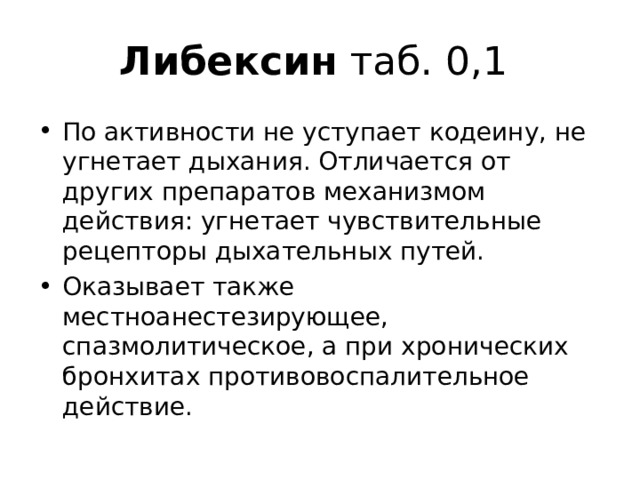 Либексин таб. 0,1 По активности не уступает кодеину, не угнетает дыхания. Отличается от других препаратов механизмом действия: угнетает чувствительные рецепторы дыхательных путей. Оказывает также местноанестезирующее, спазмолитическое, а при хронических бронхитах противовоспалительное действие. 