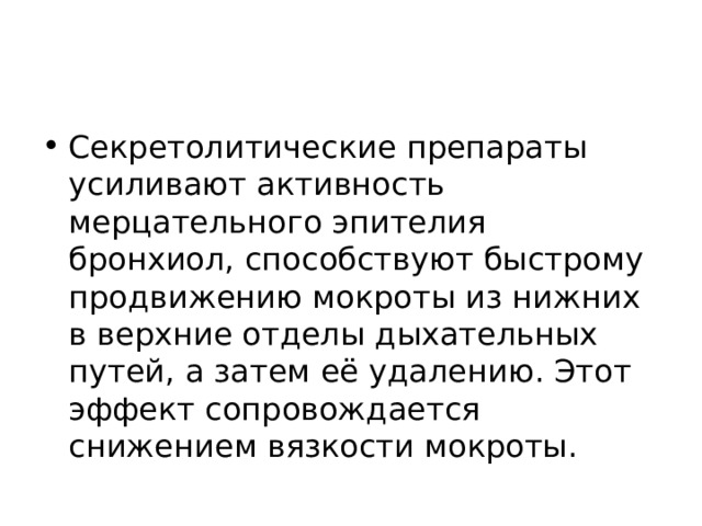 Секретолитические препараты усиливают активность мерцательного эпителия бронхиол, способствуют быстрому продвижению мокроты из нижних в верхние отделы дыхательных путей, а затем её удалению. Этот эффект сопровождается снижением вязкости мокроты. 