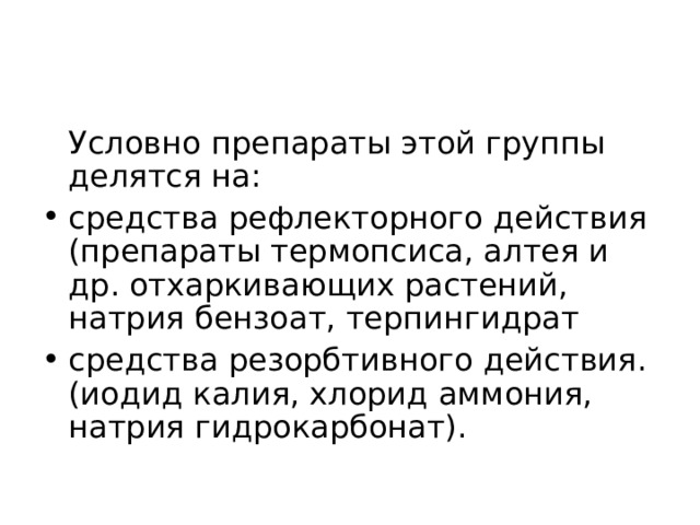  Условно препараты этой группы делятся на: средства рефлекторного действия (препараты термопсиса, алтея и др. отхаркивающих растений, натрия бензоат, терпингидрат средства резорбтивного действия. (иодид калия, хлорид аммония, натрия гидрокарбонат). 