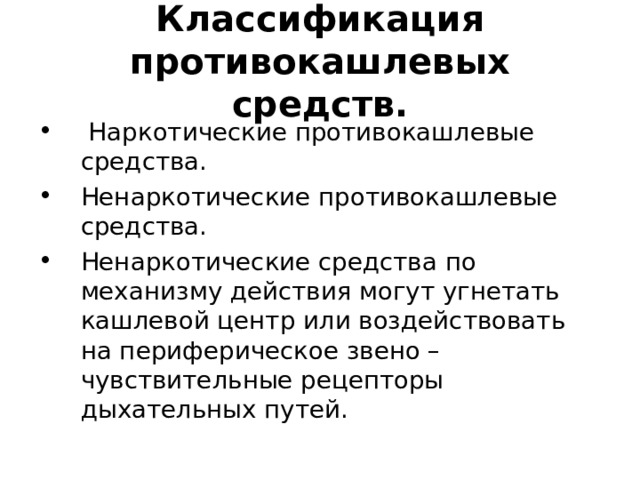 Классификация противокашлевых средств.  Наркотические противокашлевые средства. Ненаркотические противокашлевые средства. Ненаркотические средства по механизму действия могут угнетать кашлевой центр или воздействовать на периферическое звено – чувствительные рецепторы дыхательных путей. 