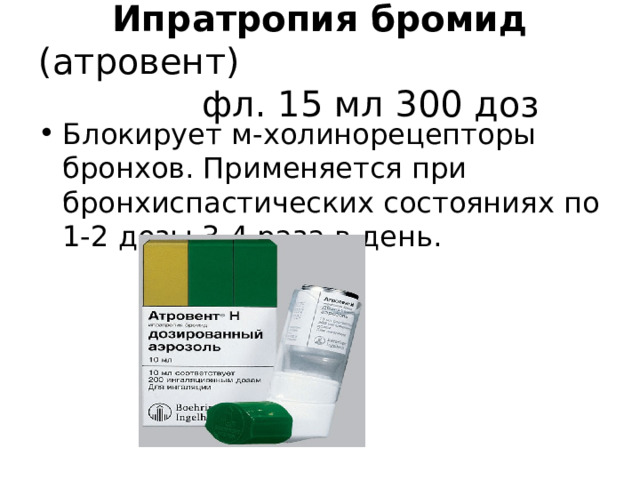 Ипратропия бромид (атровент) фл. 15 мл 300 доз Блокирует м-холинорецепторы бронхов. Применяется при бронхиспастических состояниях по 1-2 дозы 3-4 раза в день.  