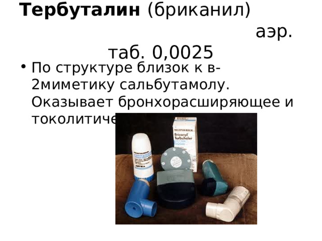 Тербуталин (бриканил) аэр. таб. 0,0025 По структуре близок к в-2миметику сальбутамолу. Оказывает бронхорасширяющее и токолитическое действие. 