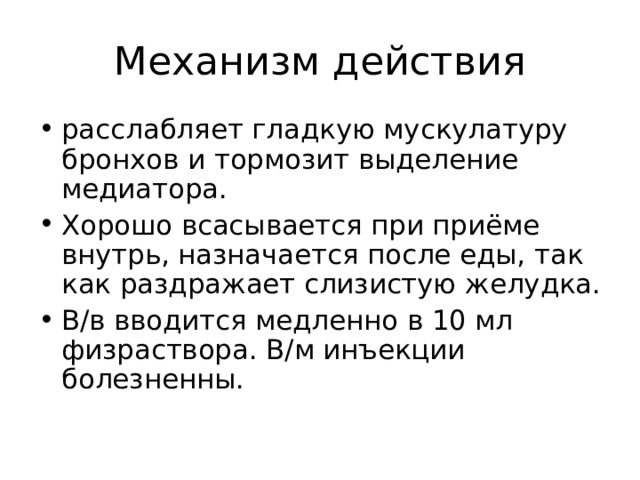 расслабляет гладкую мускулатуру бронхов и тормозит выделение медиатора. Хорошо всасывается при приёме внутрь, назначается после еды, так как раздражает слизистую желудка. В/в вводится медленно в 10 мл физраствора. В/м инъекции болезненны. 