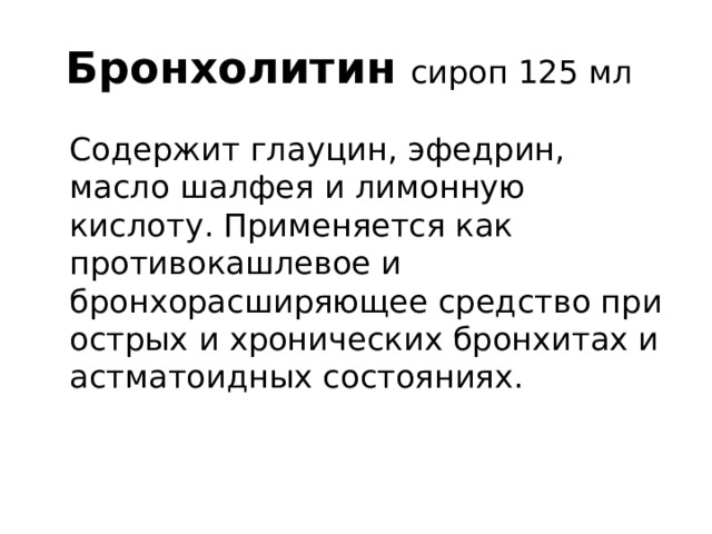 Бронхолитин  сироп 125 мл   Содержит глауцин, эфедрин, масло шалфея и лимонную кислоту. Применяется как противокашлевое и бронхорасширяющее средство при острых и хронических бронхитах и астматоидных состояниях. 