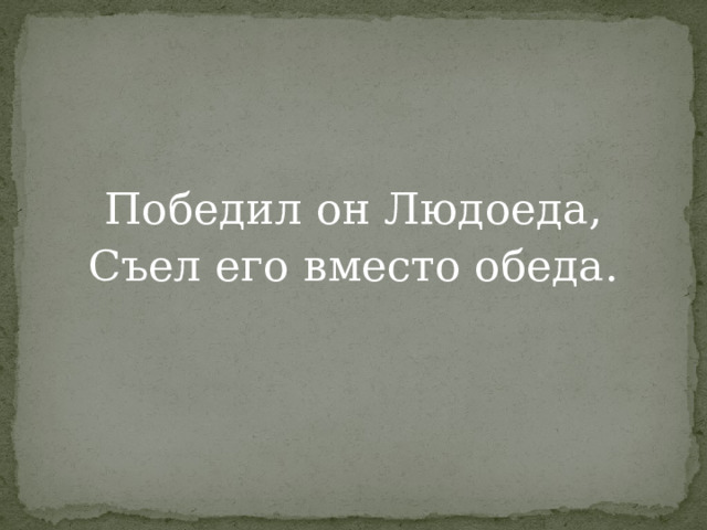 Победил он Людоеда, Съел его вместо обеда. 