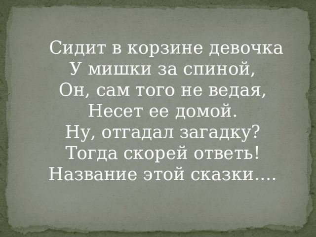  Сидит в корзине девочка  У мишки за спиной,  Он, сам того не ведая,  Несет ее домой.  Ну, отгадал загадку?  Тогда скорей ответь!  Название этой сказки….   