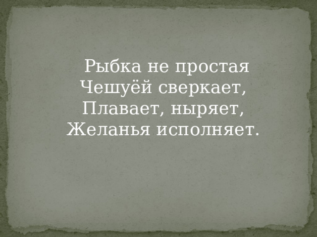  Рыбка не простая  Чешуёй сверкает,  Плавает, ныряет,  Желанья исполняет.   