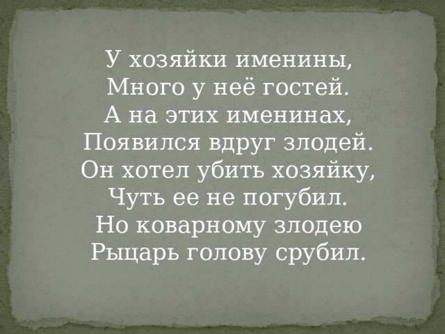  У хозяйки именины,  Много у неё гостей.  А на этих именинах,  Появился вдруг злодей.  Он хотел убить хозяйку,  Чуть ее не погубил.  Но коварному злодею  Рыцарь голову срубил.   