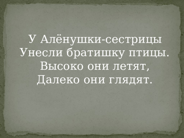  У Алёнушки-сестрицы  Унесли братишку птицы.  Высоко они летят,  Далеко они глядят. 