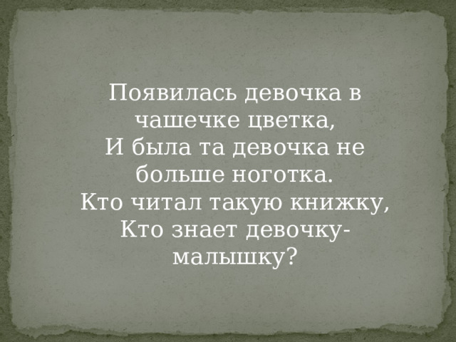 Появилась девочка в чашечке цветка,  И была та девочка не больше ноготка.  Кто читал такую книжку,  Кто знает девочку-малышку?   