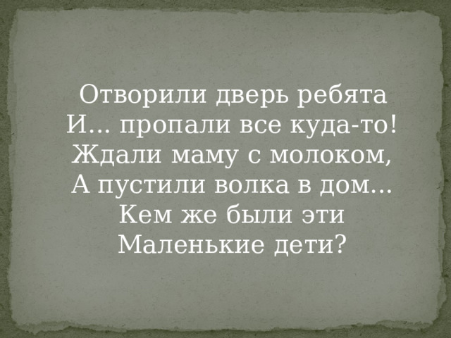  Отворили дверь ребята  И... пропали все куда-то!  Ждали маму с молоком,  А пустили волка в дом...  Кем же были эти  Маленькие дети?   