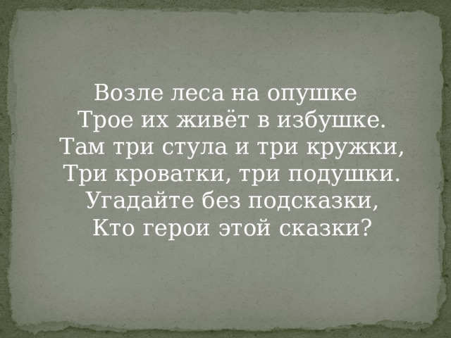 Возле леса на опушке  Трое их живёт в избушке.  Там три стула и три кружки,  Три кроватки, три подушки.  Угадайте без подсказки,  Кто герои этой сказки?   