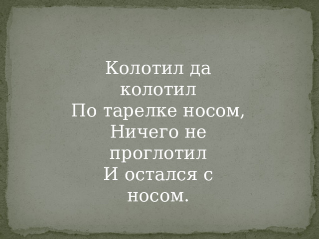 Колотил да колотил  По тарелке носом,  Ничего не проглотил  И остался с носом.   