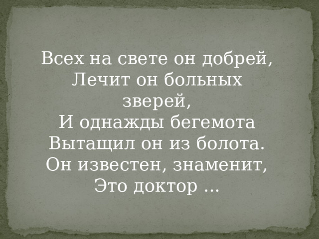 Всех на свете он добрей,  Лечит он больных зверей,  И однажды бегемота  Вытащил он из болота.  Он известен, знаменит,  Это доктор ...   