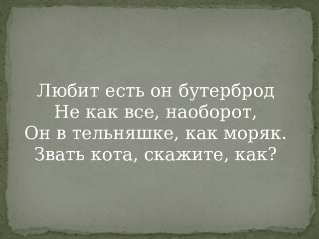 Любит есть он бутерброд  Не как все, наоборот,  Он в тельняшке, как моряк.  Звать кота, скажите, как? 