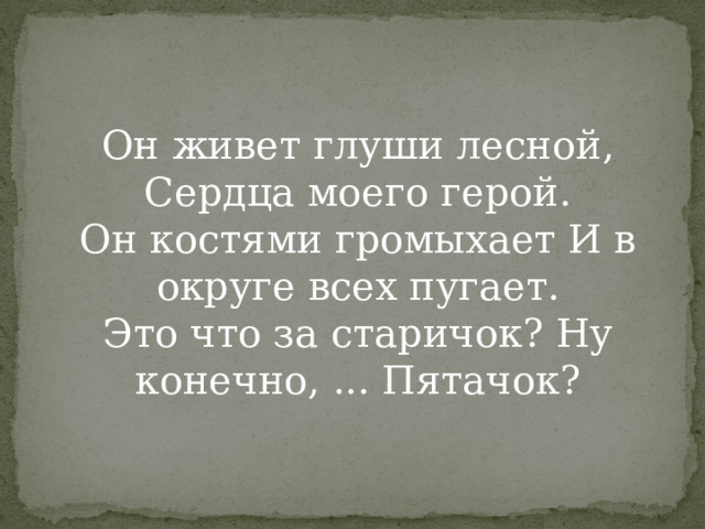 Он живет глуши лесной, Сердца моего герой. Он костями громыхает И в округе всех пугает. Это что за старичок? Ну конечно, ... Пятачок? 