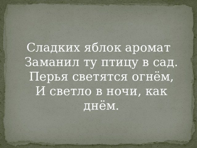 Сладких яблок аромат  Заманил ту птицу в сад.  Перья светятся огнём,  И светло в ночи, как днём. 