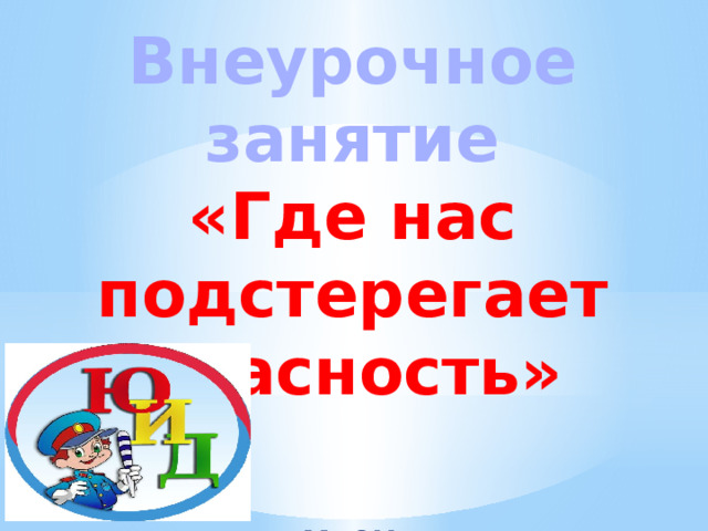 Внеурочное занятие  «Где нас подстерегает опасность»    МБОУ «Большаковская СОШ» 