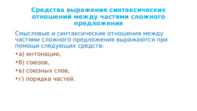 Средства выражения синтаксических отношений между частями сложного предложения Смысловые и синтаксические отношения между частями сложного предложения выражаются при помощи следующих средств: а) интонации, б) союзов, в) союзных слов, г) порядка частей. 