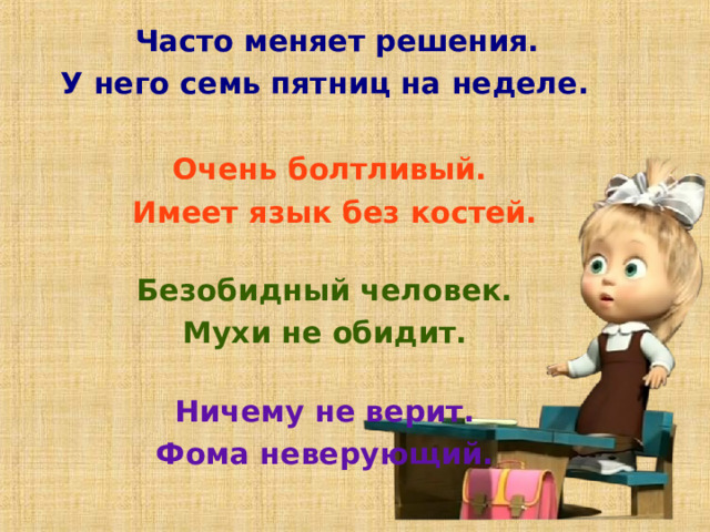   Часто меняет решения.  Часто меняет решения.  У него семь пятниц на неделе.  Очень болтливый.   Имеет язык без костей.   Безобидный человек.  Мухи не обидит.    Ничему не верит.  Фома неверующий.            