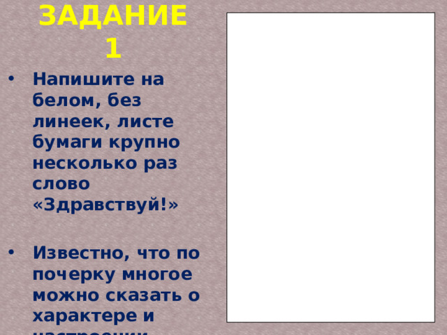 ЗАДАНИЕ 1 Напишите на белом, без линеек, листе бумаги крупно несколько раз слово «Здравствуй!»  Известно, что по почерку многое можно сказать о характере и настроении человека. 