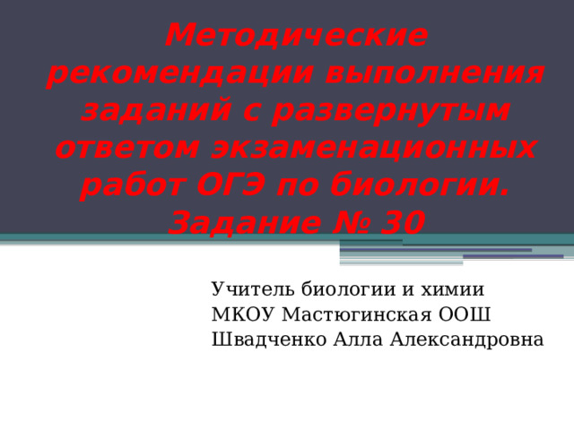 Методические рекомендации выполнения заданий с развернутым ответом экзаменационных работ ОГЭ по биологии. Задание № 30 Учитель биологии и химии МКОУ Мастюгинская ООШ Швадченко Алла Александровна 