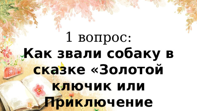 1 вопрос: Как звали собаку в сказке «Золотой ключик или Приключение Буратино»? 