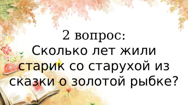 2 вопрос: Сколько лет жили старик со старухой из сказки о золотой рыбке? 