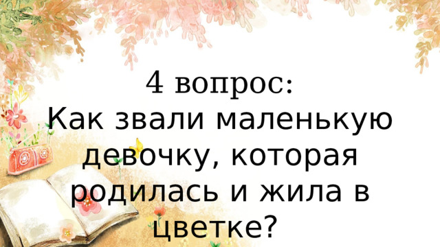 4 вопрос: Как звали маленькую девочку, которая родилась и жила в цветке? 