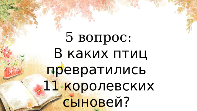 5 вопрос:  В каких птиц превратились 11 королевских сыновей? 