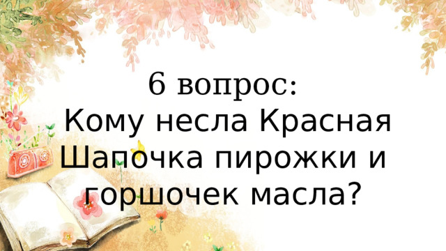 6 вопрос:  Кому несла Красная Шапочка пирожки и горшочек масла? 