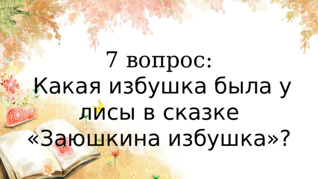 7 вопрос:  Какая избушка была у лисы в сказке «Заюшкина избушка»? 