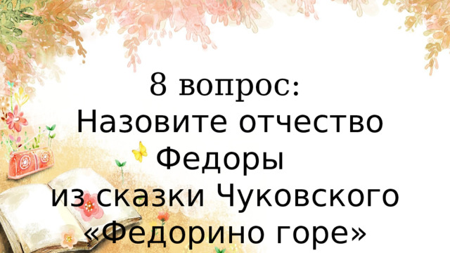 8 вопрос:  Назовите отчество Федоры из сказки Чуковского «Федорино горе» 