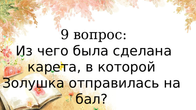  9 вопрос:  Из чего была сделана карета, в которой Золушка отправилась на бал?   