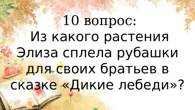  10 вопрос:  Из какого растения Элиза сплела рубашки для своих братьев в сказке «Дикие лебеди»?   