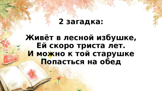 2 загадка:   Живёт в лесной избушке,  Ей скоро триста лет.  И можно к той старушке  Попасться на обед    